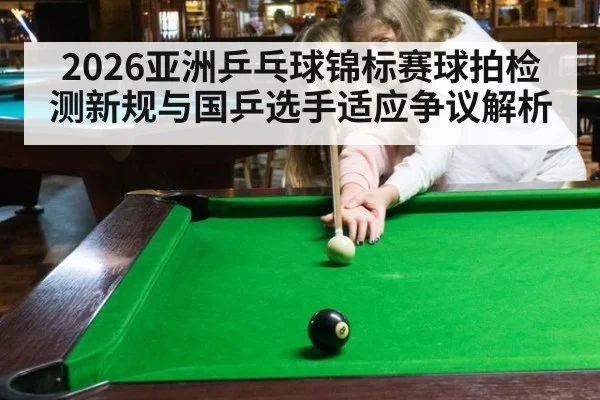 2026亚洲乒乓球锦标赛球拍检测新规与国乒选手适应争议解析