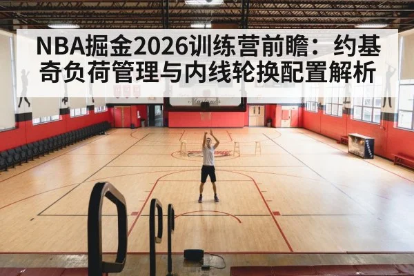 NBA掘金2026训练营前瞻：约基奇负荷管理与内线轮换配置解析