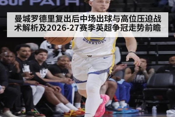 曼城罗德里复出后中场出球与高位压迫战术解析及2026-27赛季英超争冠走势前瞻