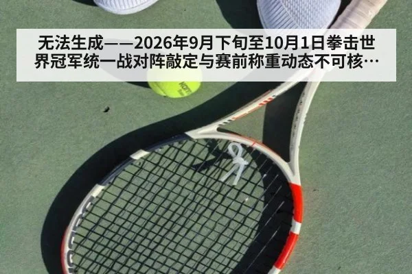 无法生成——2026年9月下旬至10月1日拳击世界冠军统一战对阵敲定与赛前称重动态不可核验（请求编号67-拳击）