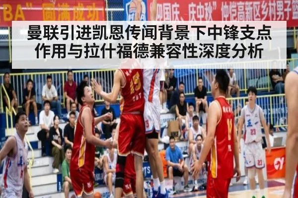 曼联引进凯恩传闻背景下中锋支点作用与拉什福德兼容性深度分析